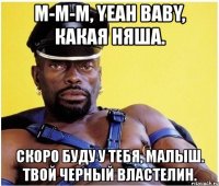 м-м-м, yeah baby, какая няша. скоро буду у тебя, малыш. твой черный властелин.