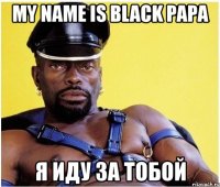 my name is black papa я иду за тобой