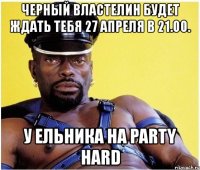 черный властелин будет ждать тебя 27 апреля в 21.00. у ельника на party hard