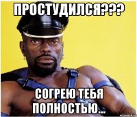 простудился??? согрею тебя полностью...