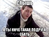 слышь а ты ниче такая подруга ебать