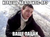 играешь на atlantic-rp? ваще пацан