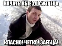 начать выезд с утреца класно! четко! заебца!