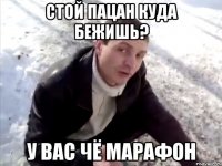 стой пацан куда бежишь? у вас чё марафон