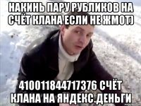 накинь пару рубликов на счёт клана если не жмот) 410011844717376 счёт клана на яндекс.деньги