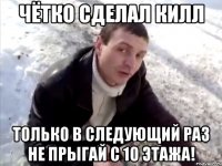 чётко сделал килл только в следующий раз не прыгай с 10 этажа!