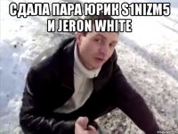 сдала пара юрик s1nizm5 и jeron white 