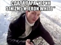 сдала пара "юрик s1nizm5 и jeron white " 