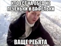 кто ест на обед не печеньки и вафельки ваще ребята