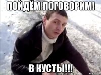 пойдём поговорим! в кусты!!!