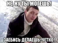 не, ну ты могешь! заебись делаешь, четко!