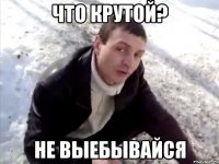 что крутой? не выебывайся