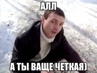 алл а ты ваще четкая)