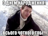 з днем народження! всього чоткого тобі...