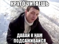 круто читаешь давай к нам подсаживайся