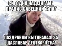 сигодня над зигами правис савецкий флаг паздравим вытиранаф за щасливае децтва чётка!