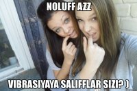 noluff azz vibrasiyaya salifflar sizi? )