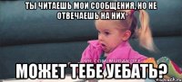 ты читаешь мои сообщения, но не отвечаешь на них может тебе уебать?