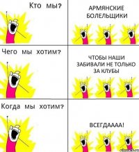 АРМЯНСКИЕ БОЛЕЛЬЩИКИ ЧТОБЫ НАШИ ЗАБИВАЛИ НЕ ТОЛЬКО ЗА КЛУБЫ ВСЕГДАААА!