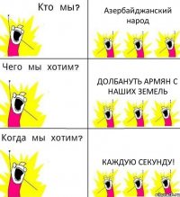 Азербайджанский народ Долбануть армян с наших земель Каждую секунду!