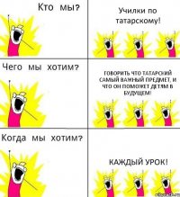 Училки по татарскому! Говорить что татарский самый важный предмет, и что он поможет детям в будущем! Каждый урок!