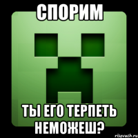 спорим ты его терпеть неможеш?