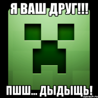 я ваш друг!!! пшш... дыдыщь!