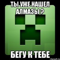 ты уже нашел алмазы ? бегу к тебе