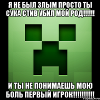 я не был злым просто ты сука стив убил мой род!!! и ты не понимаешь мою боль первый игрок!!!