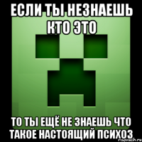 если ты незнаешь кто это то ты ещё не знаешь что такое настоящий психоз