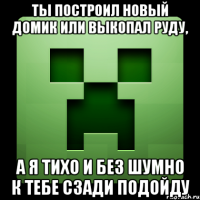 ты построил новый домик или выкопал руду, а я тихо и без шумно к тебе сзади подойду