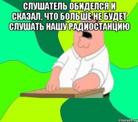 слушатель обиделся и сказал, что больше не будет слушать нашу радиостанцию 