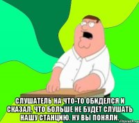  слушатель на что-то обиделся и сказал, что больше не будет слушать нашу станцию. ну вы поняли.