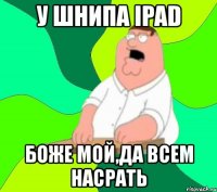 у шнипа ipad боже мой,да всем насрать