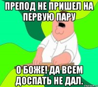 препод не пришел на первую пару о боже! да всем доспать не дал.