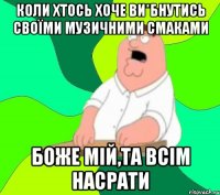 коли хтось хоче ви*бнутись своїми музичними смаками боже мій,та всім насрати