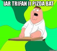 iar trifan ii pizda bat 