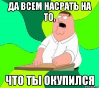 да всем насрать на то, что ты окупился