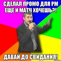 сделал промо для рм еще и матч хочешь?! давай,до свидания!