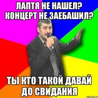 лаптя не нашел? концерт не заебашил? ты кто такой давай до свидания