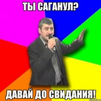 ты саганул? давай до свидания!