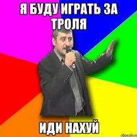 я буду играть за троля иди нахуй