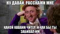 ну давай, расскажи мне какой кавани читер, и как бы ты забивал им