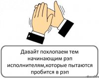 Давайт похлопаем тем начинающим рэп исполнителям,которые пытаются пробится в рэп