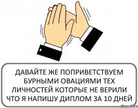 ДАВАЙТЕ ЖЕ ПОПРИВЕТСТВУЕМ БУРНЫМИ ОВАЦИЯМИ ТЕХ ЛИЧНОСТЕЙ КОТОРЫЕ НЕ ВЕРИЛИ ЧТО Я НАПИШУ ДИПЛОМ ЗА 10 ДНЕЙ