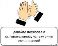 давайте похлопаем оглушительному успеху анны свешниковой