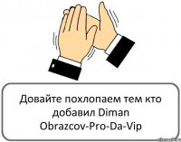 Довайте похлопаем тем кто добавил Diman Obrazcov-Pro-Da-Vip