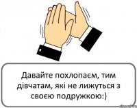 Давайте похлопаєм, тим дівчатам, які не лижуться з своєю подружкою:)