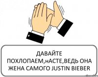 ДАВАЙТЕ ПОХЛОПАЕМ,нАСТЕ,ВЕДЬ ОНА ЖЕНА САМОГО JUSTIN BIEBER