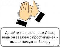 Давайте же похлопаем Лёше, ведь он завязал с проституцией и вышел замуж за Валеру